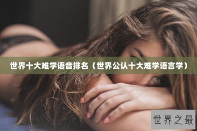 ​世界十大难学语音排名（世界公认十大难学语言学）