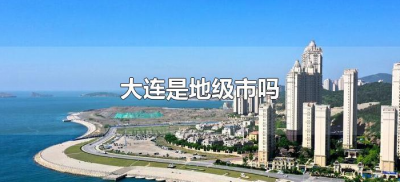 ​大连是地级市吗（大连市是不是地级市）