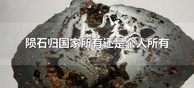 ​陨石归国家所有还是个人所有（陨石掉落归自己还是国家）
