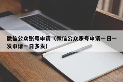 ​微信公众账号申请（微信公众账号申请一日一发申请一日多发）